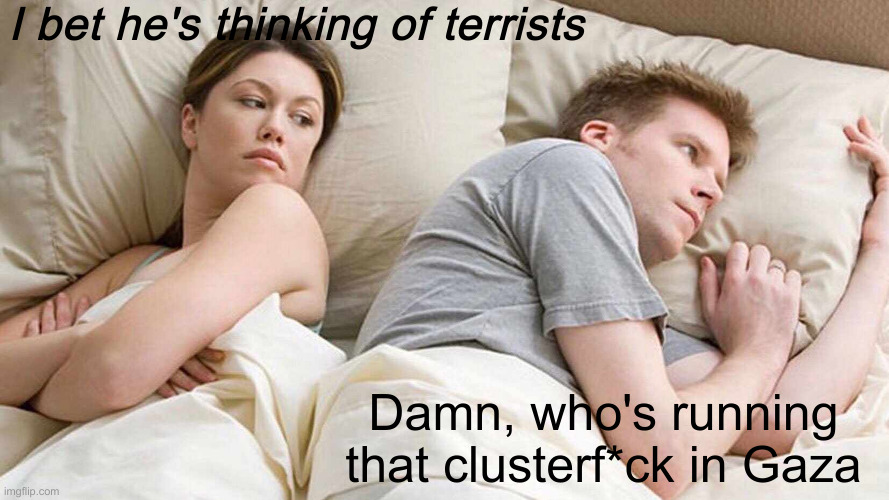 I Bet He's Thinking About Other Women Meme | I bet he's thinking of terrists Damn, who's running that clusterf*ck in Gaza | image tagged in memes,i bet he's thinking about other women | made w/ Imgflip meme maker