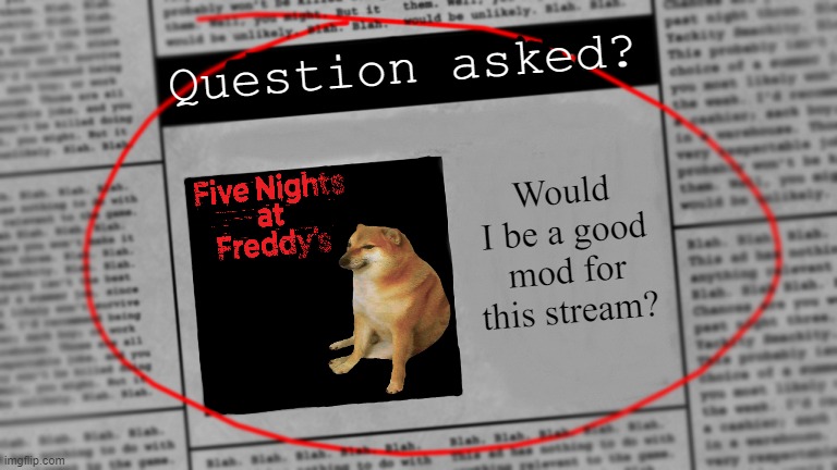 I'm not begging for mod, but I do kinda wanna be a mod here. That would be cool | Question asked? Would I be a good mod for this stream? | image tagged in fnaf newspaper,fnaf | made w/ Imgflip meme maker