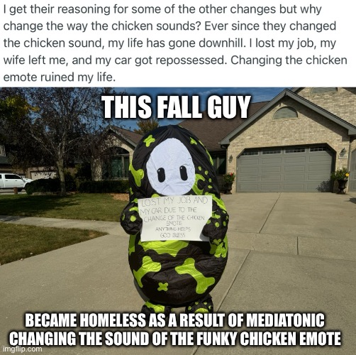 Poor homeless Fall Guy | THIS FALL GUY; BECAME HOMELESS AS A RESULT OF MEDIATONIC CHANGING THE SOUND OF THE FUNKY CHICKEN EMOTE | image tagged in homeless fall guy,fall guys | made w/ Imgflip meme maker