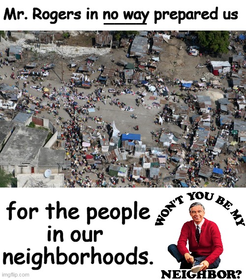 Mister Rogers' Neighborhood, Not Coming Soon.... | ____; Mr. Rogers in no way prepared us; for the people
in our 
neighborhoods. | image tagged in mister rogers,neighborhood,illegal immigration,illegal aliens,modern problems,political humor | made w/ Imgflip meme maker