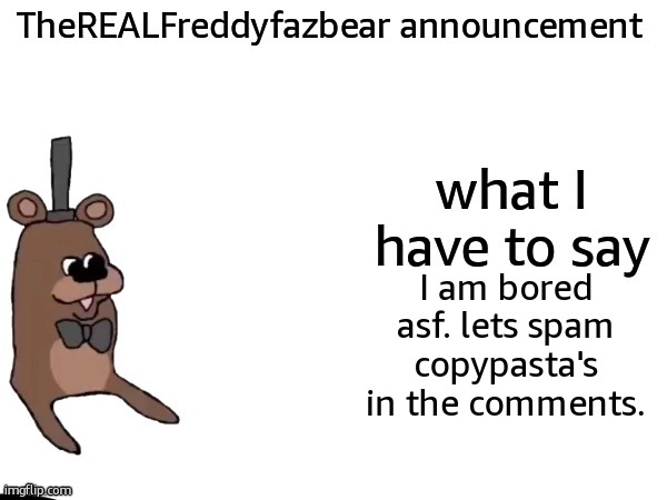 TheREALFreddyFazbear announcement | I am bored asf. lets spam copypasta's in the comments. | image tagged in therealfreddyfazbear announcement | made w/ Imgflip meme maker