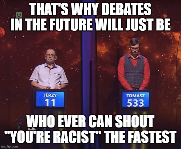 Two Men In A Gameshow | THAT'S WHY DEBATES IN THE FUTURE WILL JUST BE WHO EVER CAN SHOUT "YOU'RE RACIST" THE FASTEST | image tagged in two men in a gameshow | made w/ Imgflip meme maker