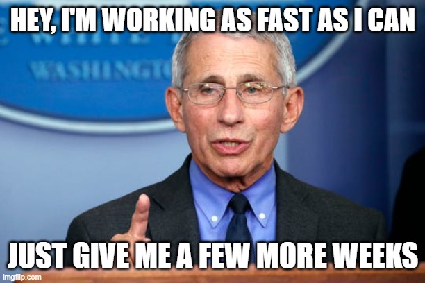 Dr. Fauci | HEY, I'M WORKING AS FAST AS I CAN JUST GIVE ME A FEW MORE WEEKS | image tagged in dr fauci | made w/ Imgflip meme maker