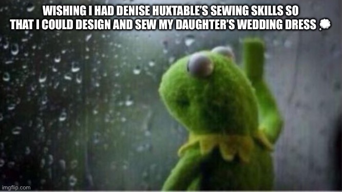 Just thinkin… | WISHING I HAD DENISE HUXTABLE’S SEWING SKILLS SO THAT I COULD DESIGN AND SEW MY DAUGHTER’S WEDDING DRESS 💭 | image tagged in kermit rain | made w/ Imgflip meme maker