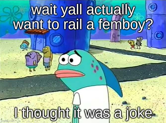 Spongebob I thought it was a joke | wait yall actually want to rail a femboy? I thought it was a joke | image tagged in spongebob i thought it was a joke | made w/ Imgflip meme maker