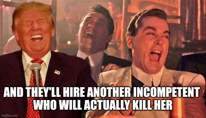 Trump good fellas laughing | AND THEY'LL HIRE ANOTHER INCOMPETENT 

WHO WILL ACTUALLY KILL HER | image tagged in trump good fellas laughing | made w/ Imgflip meme maker