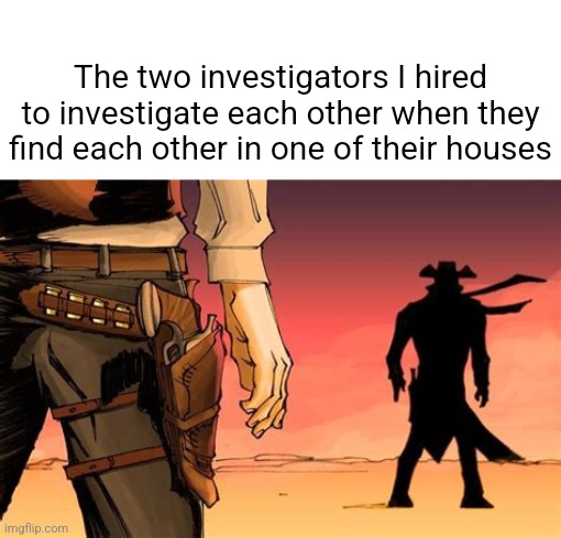 G | The two investigators I hired to investigate each other when they find each other in one of their houses | image tagged in fastest draw in the west | made w/ Imgflip meme maker
