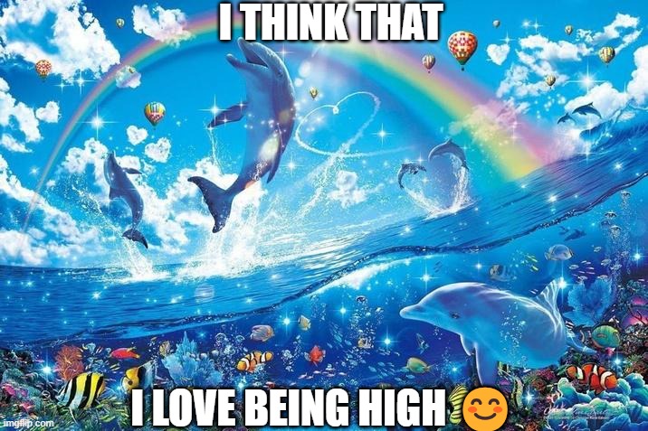 ?? | I THINK THAT; I LOVE BEING HIGH 😊 | image tagged in happy dolphin rainbow | made w/ Imgflip meme maker