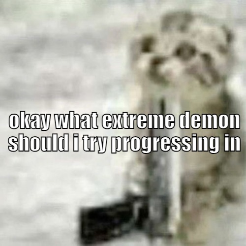 give me something interesting | okay what extreme demon should i try progressing in | image tagged in car sewer slide | made w/ Imgflip meme maker