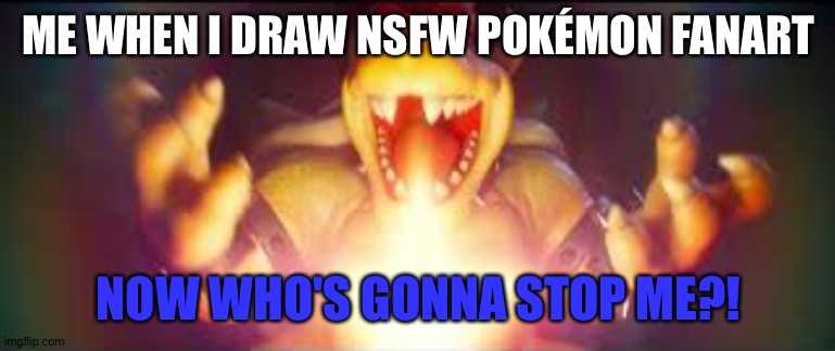 Now who's gonna stop me? | ME WHEN I DRAW NSFW POKÉMON FANART; NOW WHO'S GONNA STOP ME?! | image tagged in now who's gonna stop me | made w/ Imgflip meme maker