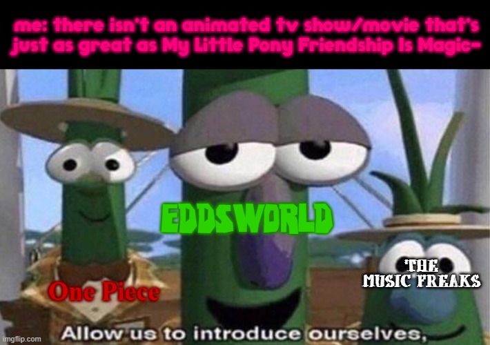 this is just my opinion so please don't get mad at me- | me: there isn't an animated tv show/movie that's just as great as My Little Pony Friendship Is Magic-; EDDSWORLD; THE MUSIC FREAKS; One Piece | image tagged in allow us to introduce ourselves,my little pony,eddsworld,one piece,the music freaks,fandoms | made w/ Imgflip meme maker