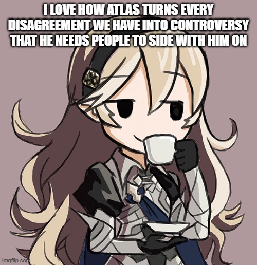 Corrin Being Smug While Drinking Tea | I LOVE HOW ATLAS TURNS EVERY DISAGREEMENT WE HAVE INTO CONTROVERSY THAT HE NEEDS PEOPLE TO SIDE WITH HIM ON | image tagged in corrin being smug while drinking tea | made w/ Imgflip meme maker