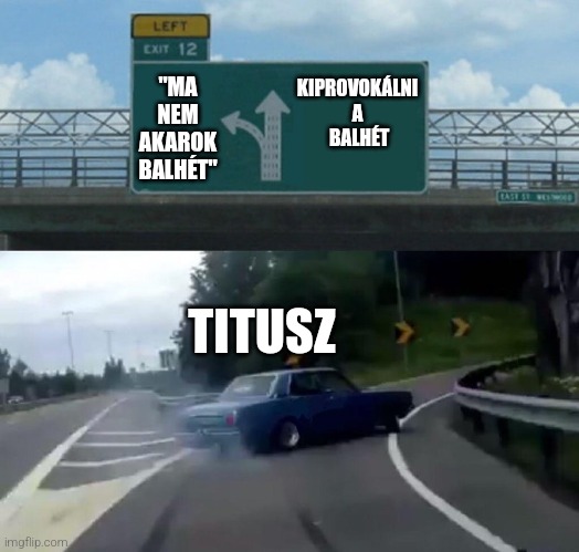 Car Drift Meme | KIPROVOKÁLNI A
 BALHÉT; "MA NEM AKAROK BALHÉT"; TITUSZ | image tagged in car drift meme | made w/ Imgflip meme maker