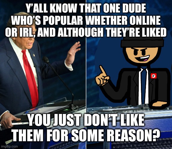 Trump and LaLa official debate | Y’ALL KNOW THAT ONE DUDE WHO’S POPULAR WHETHER ONLINE OR IRL, AND ALTHOUGH THEY’RE LIKED; YOU JUST DON’T LIKE THEM FOR SOME REASON? | image tagged in trump and lala official debate | made w/ Imgflip meme maker