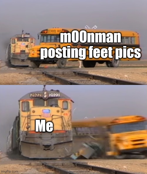 all in a day's work | m00nman posting feet pics; Me | image tagged in a train hitting a school bus | made w/ Imgflip meme maker