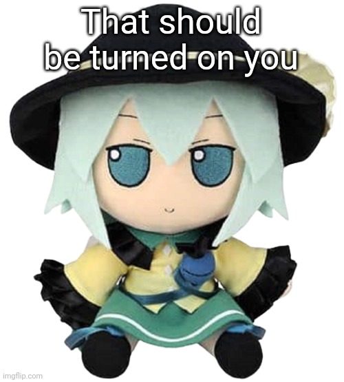 Koishi fumo | That should be turned on you | image tagged in koishi fumo | made w/ Imgflip meme maker