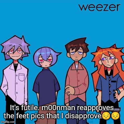 Weezer if it was actually good | It's futile. m00nman reapproves the feet pics that I disapprove😔😔 | image tagged in weezer if it was actually good | made w/ Imgflip meme maker