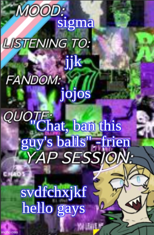 I was probably too lazy to add a title | sigma; jjk; jojos; "Chat, ban this guy's balls" -frien; svdfchxjkf
hello gays | image tagged in i was probably too lazy to add a title | made w/ Imgflip meme maker