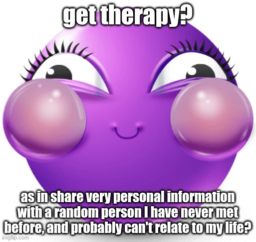 i am fucking insane | get therapy? as in share very personal information with a random person I have never met before, and probably can't relate to my life? | image tagged in i am fucking insane | made w/ Imgflip meme maker