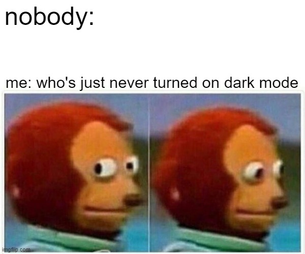 Monkey Puppet Meme | nobody: me: who's just never turned on dark mode | image tagged in memes,monkey puppet | made w/ Imgflip meme maker