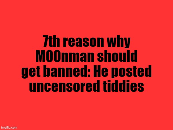 I don't really think I'm making this up | 7th reason why M00nman should get banned: He posted uncensored tiddies | made w/ Imgflip meme maker