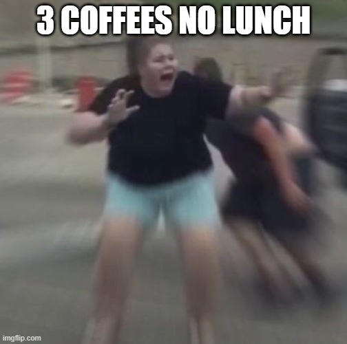 Woman Freaks Out | 3 COFFEES NO LUNCH | image tagged in woman freaks out | made w/ Imgflip meme maker