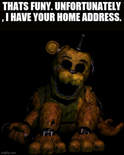 Golden freddy | THATS FUNY. UNFORTUNATELY , I HAVE YOUR HOME ADDRESS. | image tagged in golden freddy | made w/ Imgflip meme maker