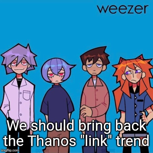 Weezer if it was actually good | We should bring back the Thanos "link" trend | image tagged in weezer if it was actually good | made w/ Imgflip meme maker