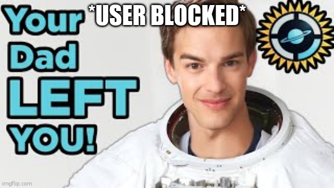 Your dad left you | *USER BLOCKED* | image tagged in your dad left you | made w/ Imgflip meme maker