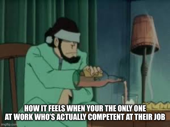 HOW IT FEELS WHEN YOUR THE ONLY ONE AT WORK WHO’S ACTUALLY COMPETENT AT THEIR JOB | image tagged in lupin iii,work,job,meme,whiskey | made w/ Imgflip meme maker