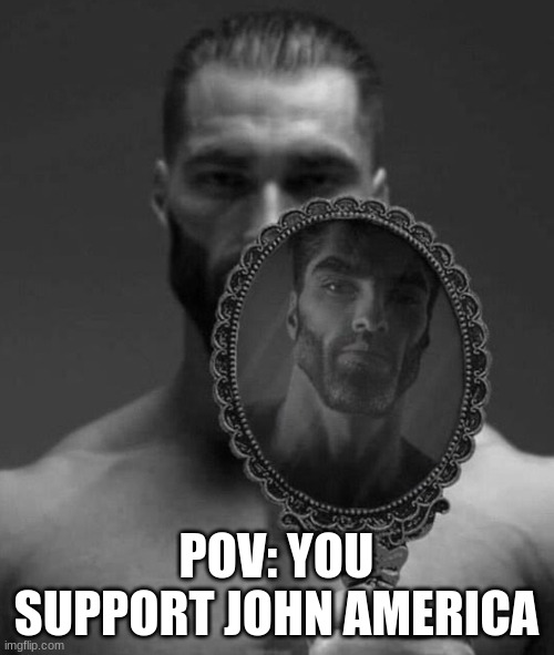 gigachad mirror | POV: YOU SUPPORT JOHN AMERICA | image tagged in gigachad mirror | made w/ Imgflip meme maker