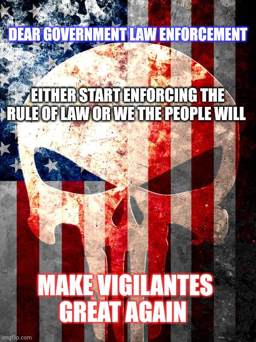 law enforcement meme | DEAR GOVERNMENT LAW ENFORCEMENT; EITHER START ENFORCING THE RULE OF LAW OR WE THE PEOPLE WILL; MAKE VIGILANTES GREAT AGAIN | image tagged in government corruption | made w/ Imgflip meme maker
