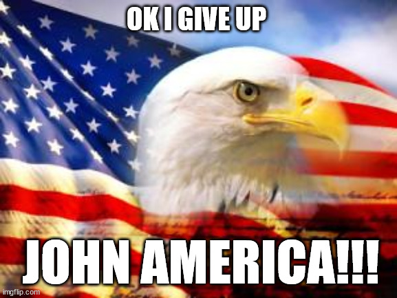 It's kinda fun to say actually | OK I GIVE UP; JOHN AMERICA!!! | image tagged in american flag,john america | made w/ Imgflip meme maker