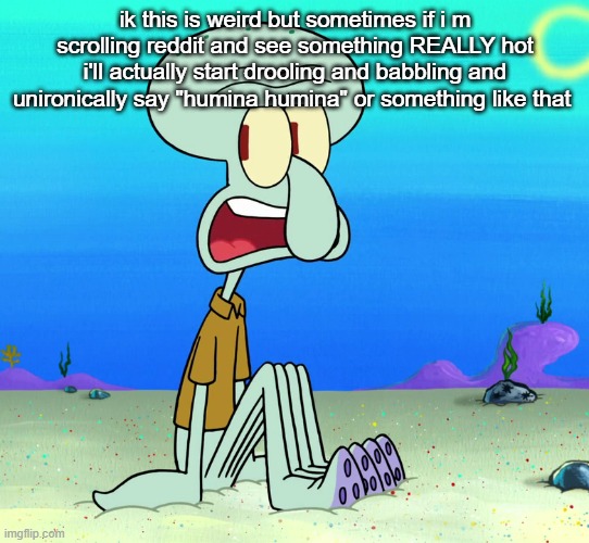 squidward sitting | ik this is weird but sometimes if i m scrolling reddit and see something REALLY hot i'll actually start drooling and babbling and unironically say "humina humina" or something like that | image tagged in squidward sitting | made w/ Imgflip meme maker