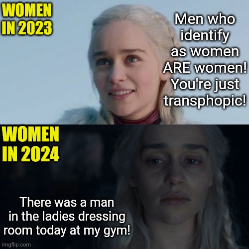 Ladies, this is what you call buyers remorse. But you let this liberal genie out of the bottle, so don't blame us. | WOMEN IN 2023; Men who identify as women ARE women! You're just transphopic! WOMEN IN 2024; There was a man in the ladies dressing room today at my gym! | image tagged in happy sad dany,transgender,instant regret,bad decision,modern problems,stupid liberals | made w/ Imgflip meme maker