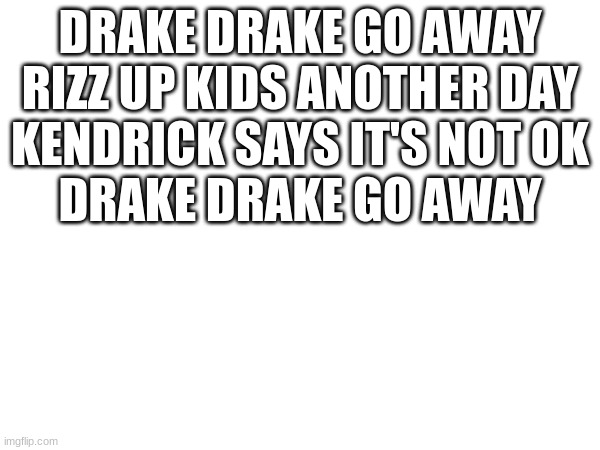 Chat am I a poet? | DRAKE DRAKE GO AWAY
RIZZ UP KIDS ANOTHER DAY
KENDRICK SAYS IT'S NOT OK
DRAKE DRAKE GO AWAY | image tagged in short poem | made w/ Imgflip meme maker