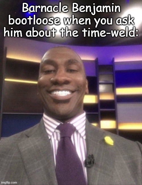 shannon sharpe reaction smile | Barnacle Benjamin bootloose when you ask him about the time-weld: | image tagged in shannon sharpe reaction smile | made w/ Imgflip meme maker