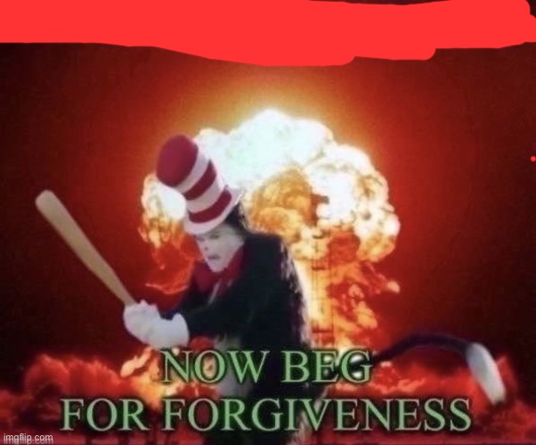 Beg for forgiveness | image tagged in beg for forgiveness | made w/ Imgflip meme maker