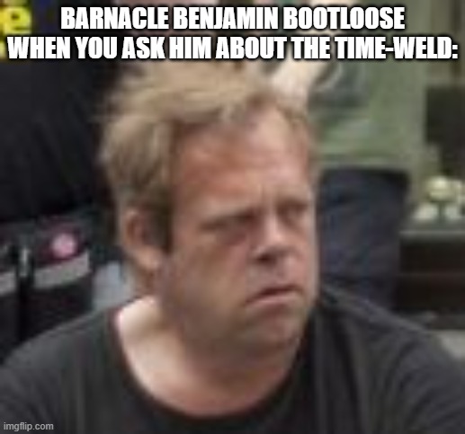 Finnish Man's Reaction to Pride | BARNACLE BENJAMIN BOOTLOOSE WHEN YOU ASK HIM ABOUT THE TIME-WELD: | image tagged in finnish man's reaction to pride | made w/ Imgflip meme maker