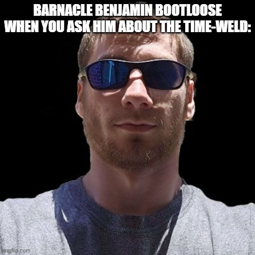 My reaction to that information | BARNACLE BENJAMIN BOOTLOOSE WHEN YOU ASK HIM ABOUT THE TIME-WELD: | image tagged in my reaction to that information | made w/ Imgflip meme maker