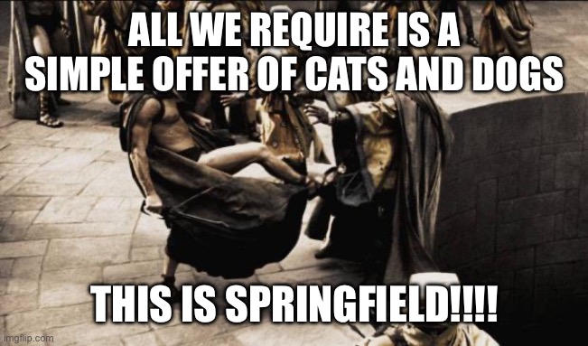 Springfield Ohio | ALL WE REQUIRE IS A SIMPLE OFFER OF CATS AND DOGS; THIS IS SPRINGFIELD!!!! | image tagged in 300 pit kick | made w/ Imgflip meme maker