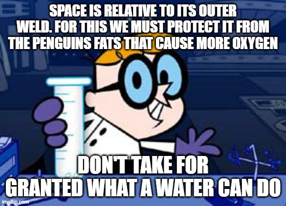 Dexter | SPACE IS RELATIVE TO ITS OUTER WELD. FOR THIS WE MUST PROTECT IT FROM THE PENGUINS FATS THAT CAUSE MORE OXYGEN; DON'T TAKE FOR GRANTED WHAT A WATER CAN DO | image tagged in memes,dexter | made w/ Imgflip meme maker