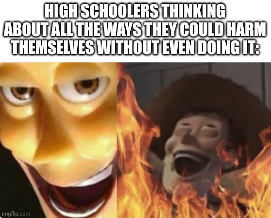 Satanic woody (no spacing) | HIGH SCHOOLERS THINKING ABOUT ALL THE WAYS THEY COULD HARM THEMSELVES WITHOUT EVEN DOING IT: | image tagged in satanic woody no spacing | made w/ Imgflip meme maker