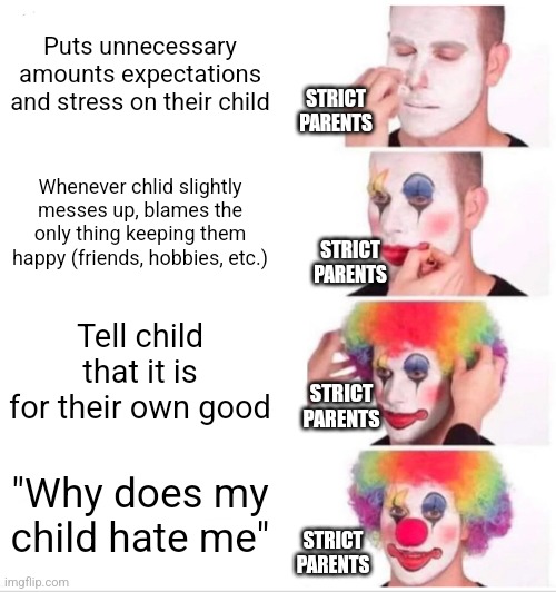 Clown Applying Makeup Meme | Puts unnecessary amounts expectations and stress on their child; STRICT
PARENTS; Whenever chlid slightly messes up, blames the only thing keeping them happy (friends, hobbies, etc.); STRICT
PARENTS; Tell child that it is for their own good; STRICT
PARENTS; "Why does my child hate me"; STRICT
PARENTS | image tagged in memes,clown applying makeup | made w/ Imgflip meme maker