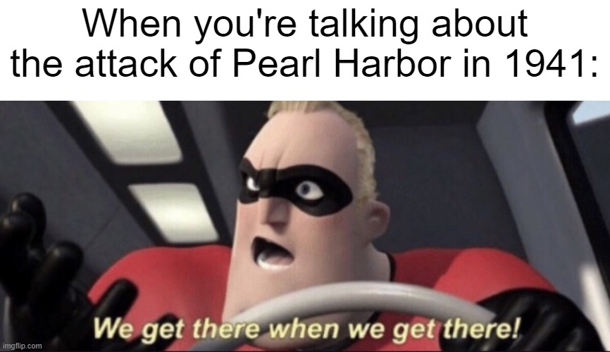 I found the attack of Pearl Harbor | When you're talking about the attack of Pearl Harbor in 1941: | image tagged in we get there when we get there,funny,memes | made w/ Imgflip meme maker