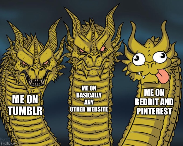 Don’t ask. I browse these sites for thousands of hours | ME ON BASICALLY ANY OTHER WEBSITE; ME ON REDDIT AND PINTEREST; ME ON TUMBLR | image tagged in three-headed dragon,memes,social media,reddit,pinterest,tumblr | made w/ Imgflip meme maker