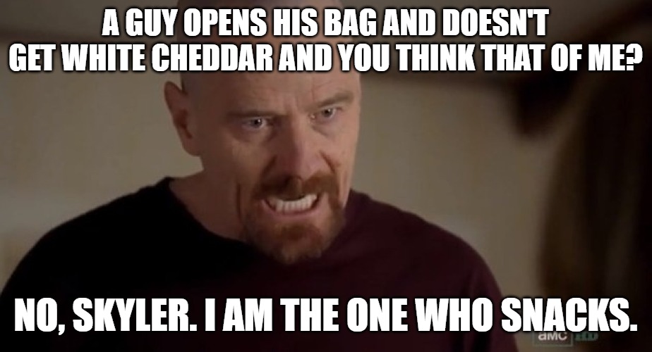 popcorners go hard | A GUY OPENS HIS BAG AND DOESN'T GET WHITE CHEDDAR AND YOU THINK THAT OF ME? NO, SKYLER. I AM THE ONE WHO SNACKS. | image tagged in i am the one who knocks | made w/ Imgflip meme maker