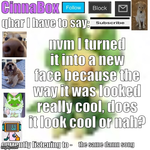 CinnaBox’s 144p Leavanny temp | nvm I turned it into a new face because the way it was looked really cool, does it look cool or nah? the same damn song | image tagged in cinnabox s 144p leavanny temp | made w/ Imgflip meme maker