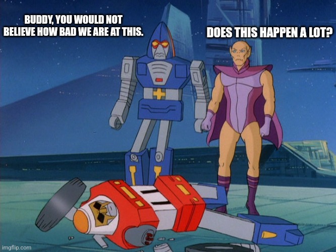 BUDDY, YOU WOULD NOT BELIEVE HOW BAD WE ARE AT THIS. DOES THIS HAPPEN A LOT? | image tagged in gobots | made w/ Imgflip meme maker