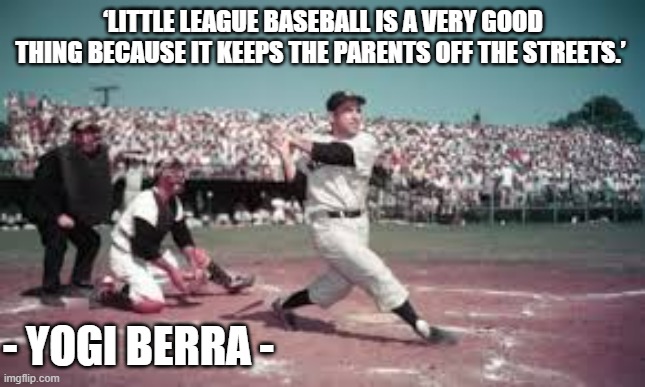 memes by Brad - Yogi Berra - Little League keeps parents off of the streets - | ‘LITTLE LEAGUE BASEBALL IS A VERY GOOD THING BECAUSE IT KEEPS THE PARENTS OFF THE STREETS.’; - YOGI BERRA - | image tagged in funny,fun,yogi berra,famous quotes,baseball,humor | made w/ Imgflip meme maker